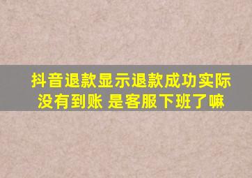 抖音退款显示退款成功实际没有到账 是客服下班了嘛